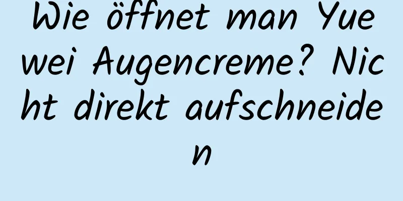 Wie öffnet man Yuewei Augencreme? Nicht direkt aufschneiden