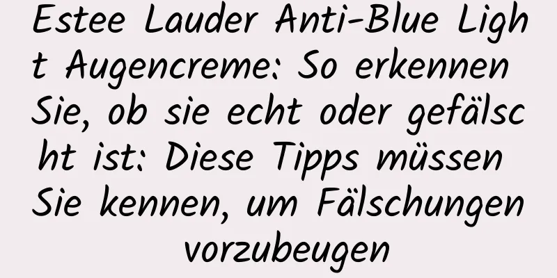 Estee Lauder Anti-Blue Light Augencreme: So erkennen Sie, ob sie echt oder gefälscht ist: Diese Tipps müssen Sie kennen, um Fälschungen vorzubeugen