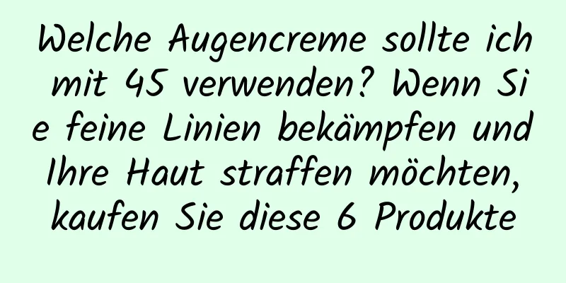 Welche Augencreme sollte ich mit 45 verwenden? Wenn Sie feine Linien bekämpfen und Ihre Haut straffen möchten, kaufen Sie diese 6 Produkte
