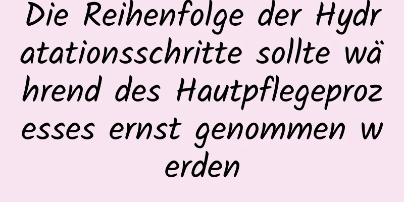 Die Reihenfolge der Hydratationsschritte sollte während des Hautpflegeprozesses ernst genommen werden
