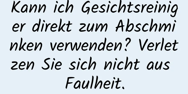 Kann ich Gesichtsreiniger direkt zum Abschminken verwenden? Verletzen Sie sich nicht aus Faulheit.