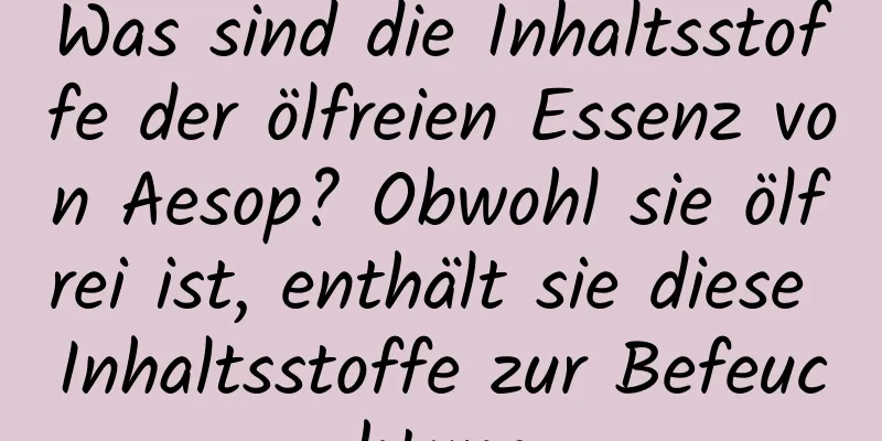 Was sind die Inhaltsstoffe der ölfreien Essenz von Aesop? Obwohl sie ölfrei ist, enthält sie diese Inhaltsstoffe zur Befeuchtung