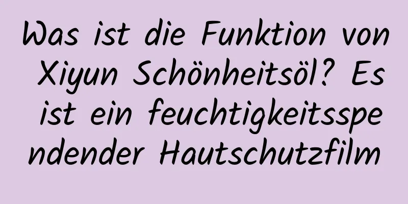 Was ist die Funktion von Xiyun Schönheitsöl? Es ist ein feuchtigkeitsspendender Hautschutzfilm