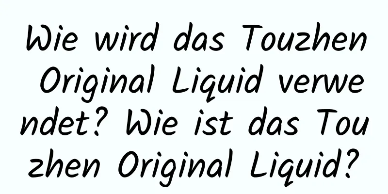 Wie wird das Touzhen Original Liquid verwendet? Wie ist das Touzhen Original Liquid?
