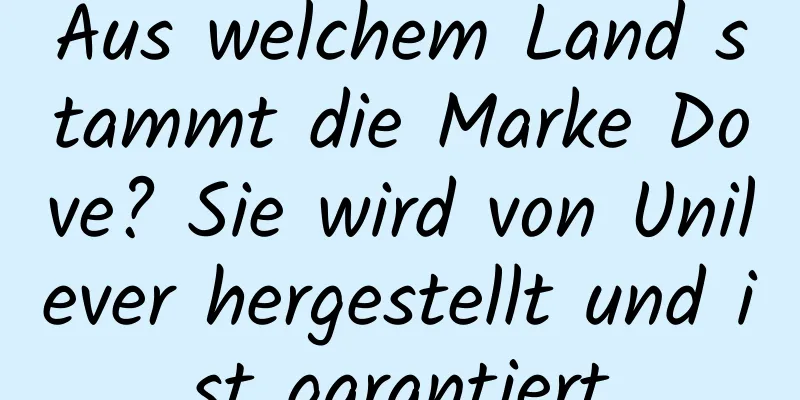 Aus welchem ​​Land stammt die Marke Dove? Sie wird von Unilever hergestellt und ist garantiert