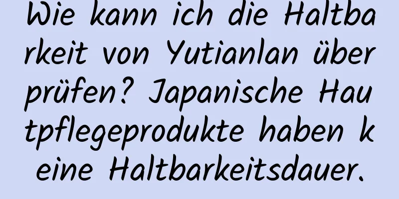 Wie kann ich die Haltbarkeit von Yutianlan überprüfen? Japanische Hautpflegeprodukte haben keine Haltbarkeitsdauer.