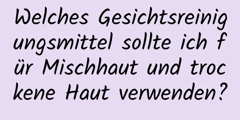 Welches Gesichtsreinigungsmittel sollte ich für Mischhaut und trockene Haut verwenden?