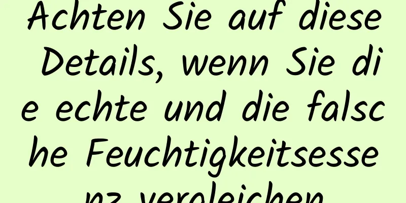Achten Sie auf diese Details, wenn Sie die echte und die falsche Feuchtigkeitsessenz vergleichen