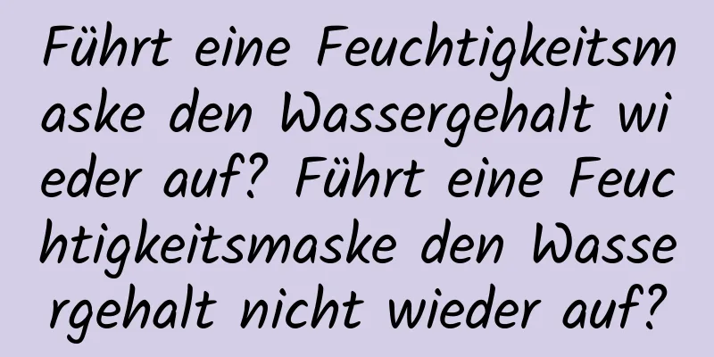 Führt eine Feuchtigkeitsmaske den Wassergehalt wieder auf? Führt eine Feuchtigkeitsmaske den Wassergehalt nicht wieder auf?
