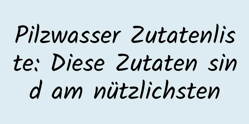 Pilzwasser Zutatenliste: Diese Zutaten sind am nützlichsten
