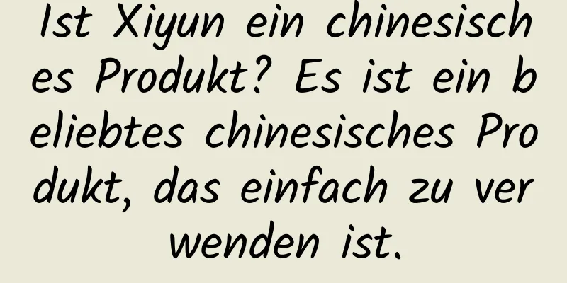 Ist Xiyun ein chinesisches Produkt? Es ist ein beliebtes chinesisches Produkt, das einfach zu verwenden ist.
