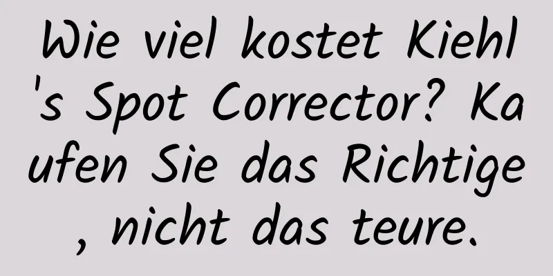 Wie viel kostet Kiehl's Spot Corrector? Kaufen Sie das Richtige, nicht das teure.