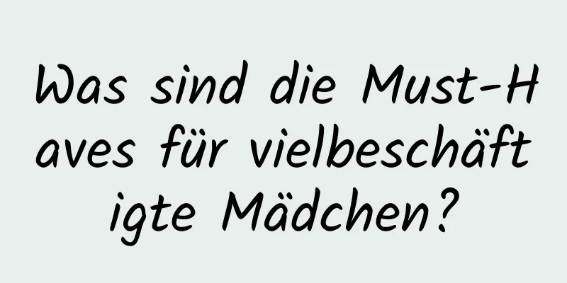 Was sind die Must-Haves für vielbeschäftigte Mädchen?