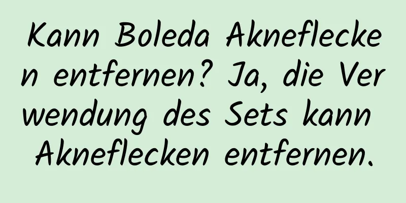 Kann Boleda Akneflecken entfernen? Ja, die Verwendung des Sets kann Akneflecken entfernen.