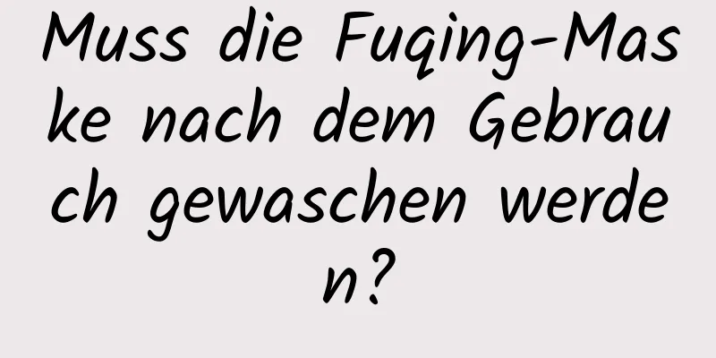 Muss die Fuqing-Maske nach dem Gebrauch gewaschen werden?