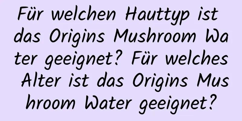 Für welchen Hauttyp ist das Origins Mushroom Water geeignet? Für welches Alter ist das Origins Mushroom Water geeignet?