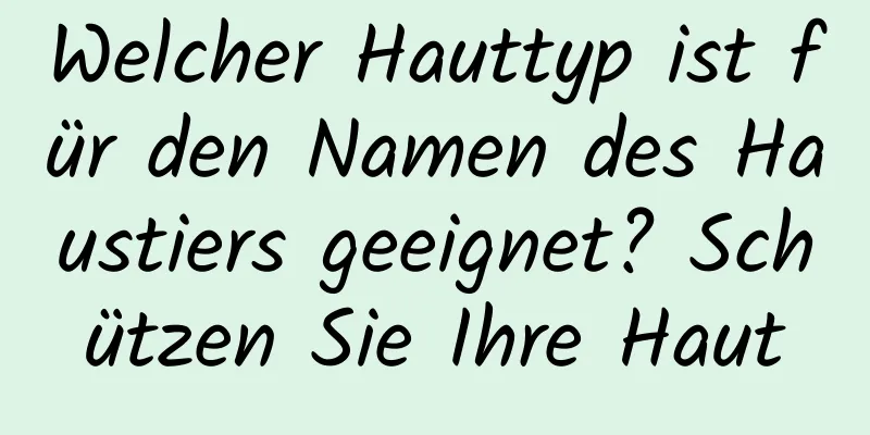 Welcher Hauttyp ist für den Namen des Haustiers geeignet? Schützen Sie Ihre Haut
