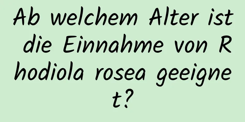 Ab welchem ​​Alter ist die Einnahme von Rhodiola rosea geeignet?