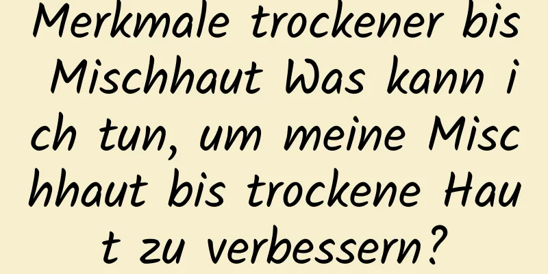 Merkmale trockener bis Mischhaut Was kann ich tun, um meine Mischhaut bis trockene Haut zu verbessern?