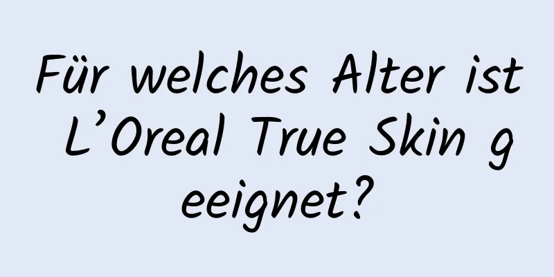 Für welches Alter ist L’Oreal True Skin geeignet?