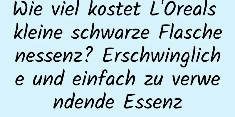 Wie viel kostet L'Oreals kleine schwarze Flaschenessenz? Erschwingliche und einfach zu verwendende Essenz