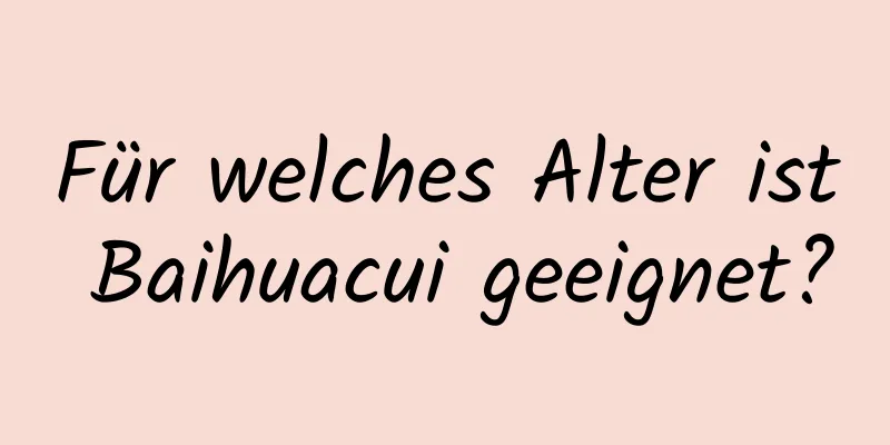 Für welches Alter ist Baihuacui geeignet?