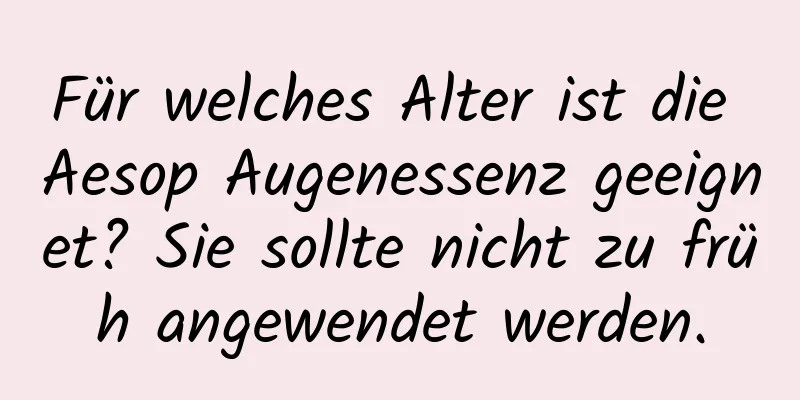 Für welches Alter ist die Aesop Augenessenz geeignet? Sie sollte nicht zu früh angewendet werden.