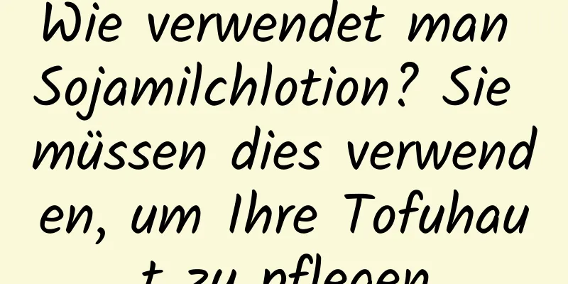 Wie verwendet man Sojamilchlotion? Sie müssen dies verwenden, um Ihre Tofuhaut zu pflegen