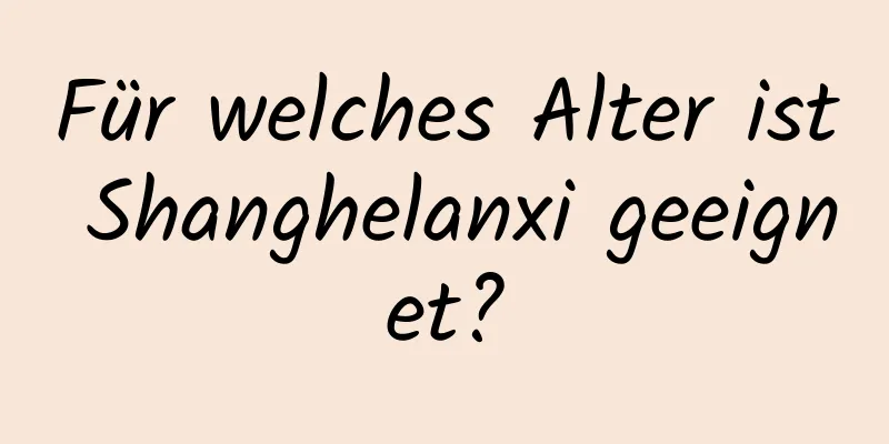 Für welches Alter ist Shanghelanxi geeignet?