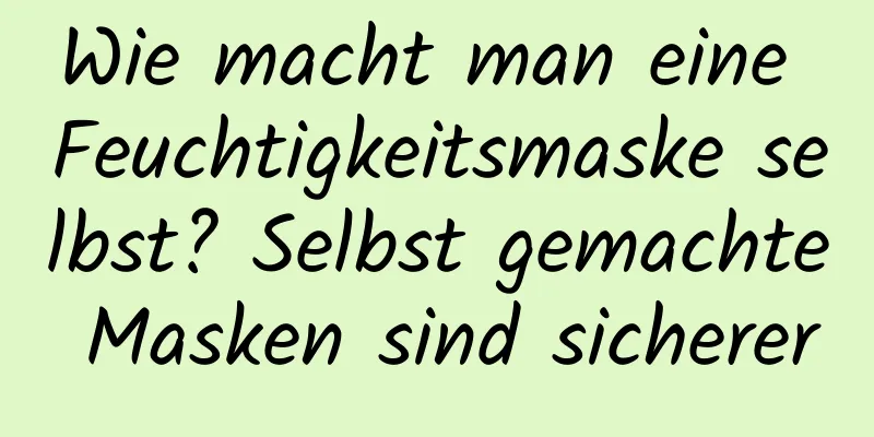 Wie macht man eine Feuchtigkeitsmaske selbst? Selbst gemachte Masken sind sicherer
