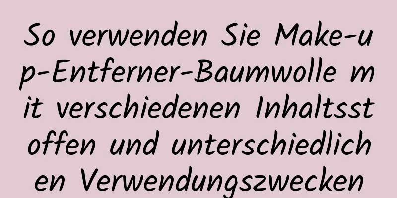 So verwenden Sie Make-up-Entferner-Baumwolle mit verschiedenen Inhaltsstoffen und unterschiedlichen Verwendungszwecken