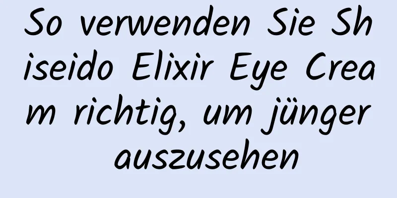 So verwenden Sie Shiseido Elixir Eye Cream richtig, um jünger auszusehen