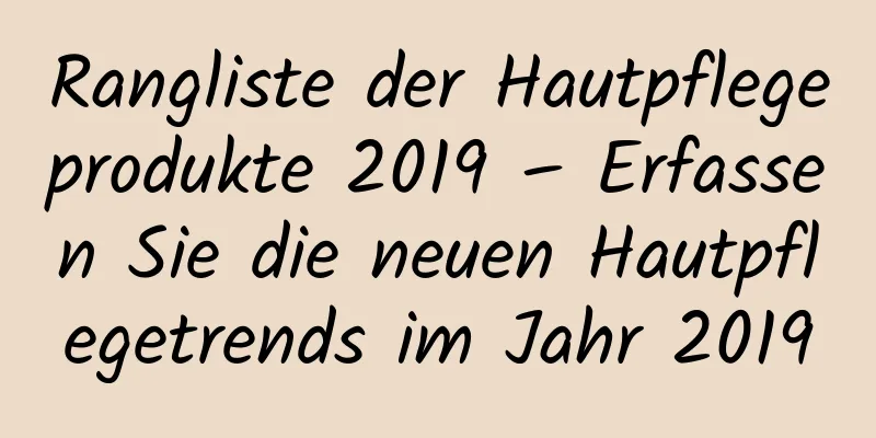 Rangliste der Hautpflegeprodukte 2019 – Erfassen Sie die neuen Hautpflegetrends im Jahr 2019