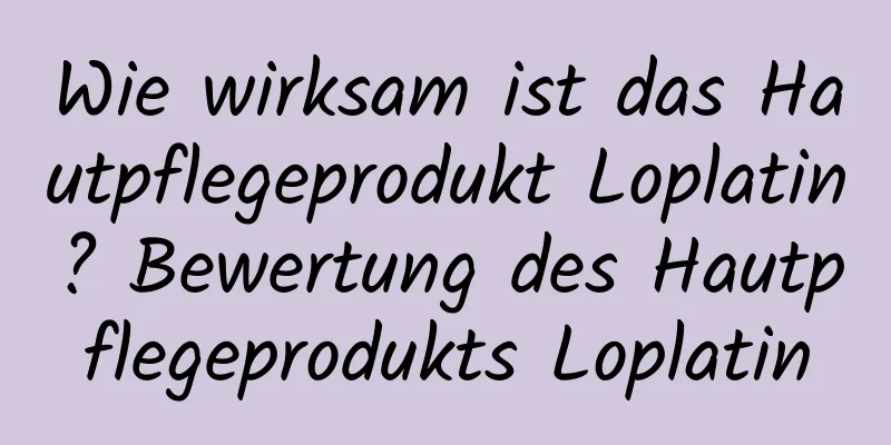 Wie wirksam ist das Hautpflegeprodukt Loplatin? Bewertung des Hautpflegeprodukts Loplatin