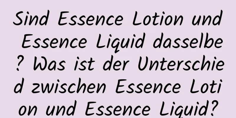 Sind Essence Lotion und Essence Liquid dasselbe? Was ist der Unterschied zwischen Essence Lotion und Essence Liquid?