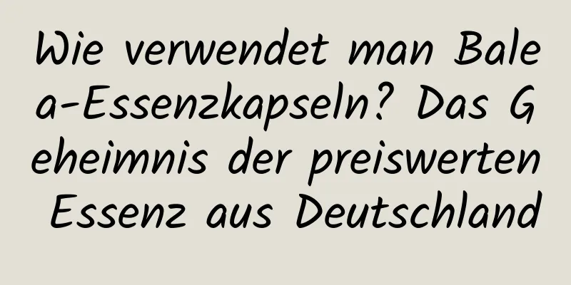 Wie verwendet man Balea-Essenzkapseln? Das Geheimnis der preiswerten Essenz aus Deutschland