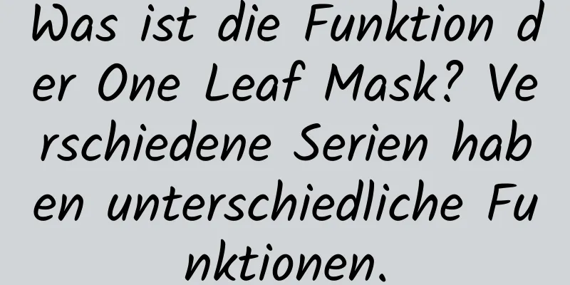 Was ist die Funktion der One Leaf Mask? Verschiedene Serien haben unterschiedliche Funktionen.