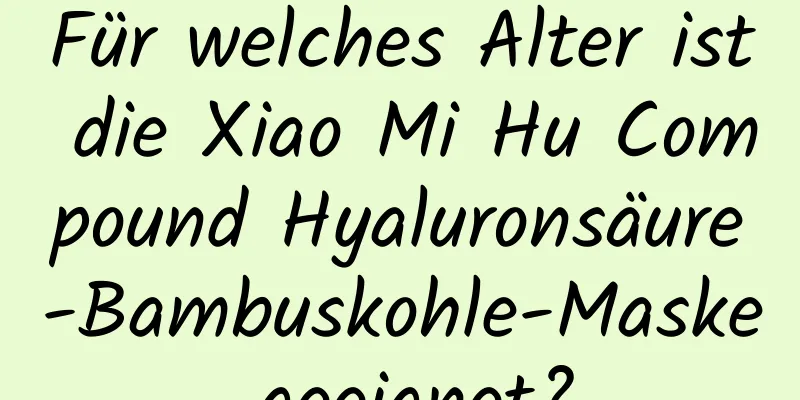 Für welches Alter ist die Xiao Mi Hu Compound Hyaluronsäure-Bambuskohle-Maske geeignet?