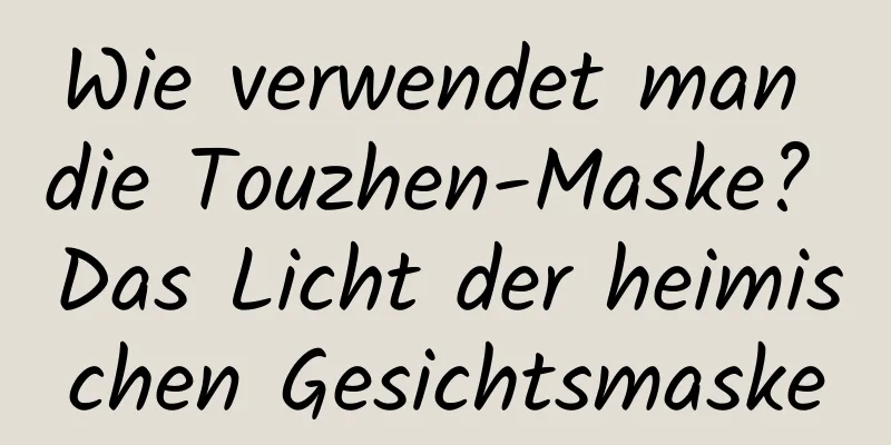 Wie verwendet man die Touzhen-Maske? Das Licht der heimischen Gesichtsmaske