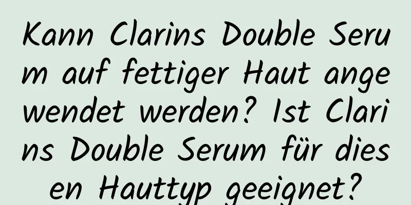 Kann Clarins Double Serum auf fettiger Haut angewendet werden? Ist Clarins Double Serum für diesen Hauttyp geeignet?