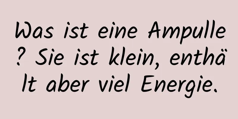 Was ist eine Ampulle? Sie ist klein, enthält aber viel Energie.