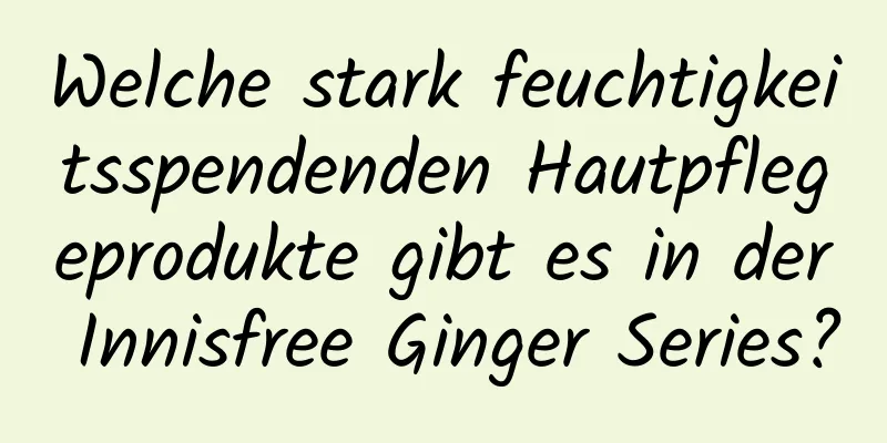 Welche stark feuchtigkeitsspendenden Hautpflegeprodukte gibt es in der Innisfree Ginger Series?