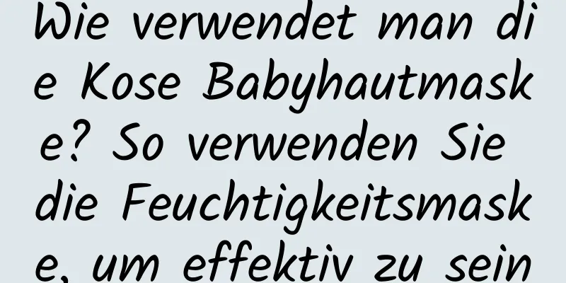 Wie verwendet man die Kose Babyhautmaske? So verwenden Sie die Feuchtigkeitsmaske, um effektiv zu sein