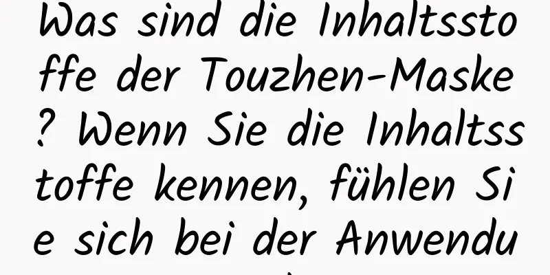 Was sind die Inhaltsstoffe der Touzhen-Maske? Wenn Sie die Inhaltsstoffe kennen, fühlen Sie sich bei der Anwendung sicherer.