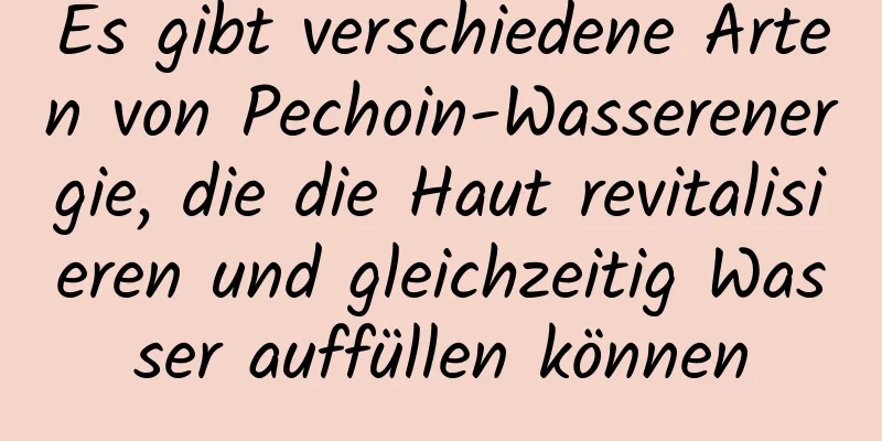 Es gibt verschiedene Arten von Pechoin-Wasserenergie, die die Haut revitalisieren und gleichzeitig Wasser auffüllen können