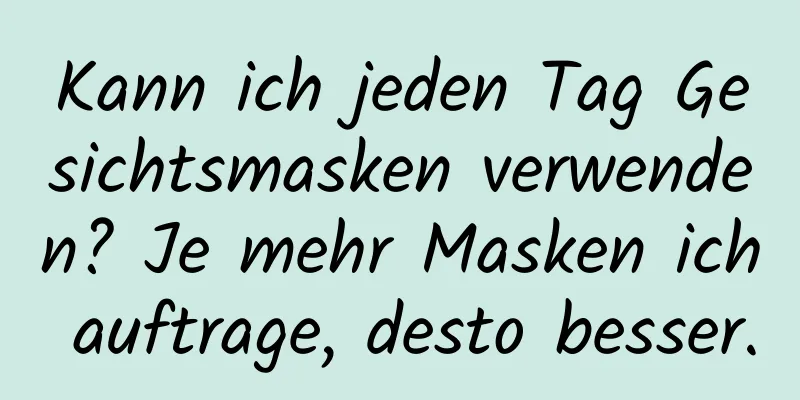 Kann ich jeden Tag Gesichtsmasken verwenden? Je mehr Masken ich auftrage, desto besser.
