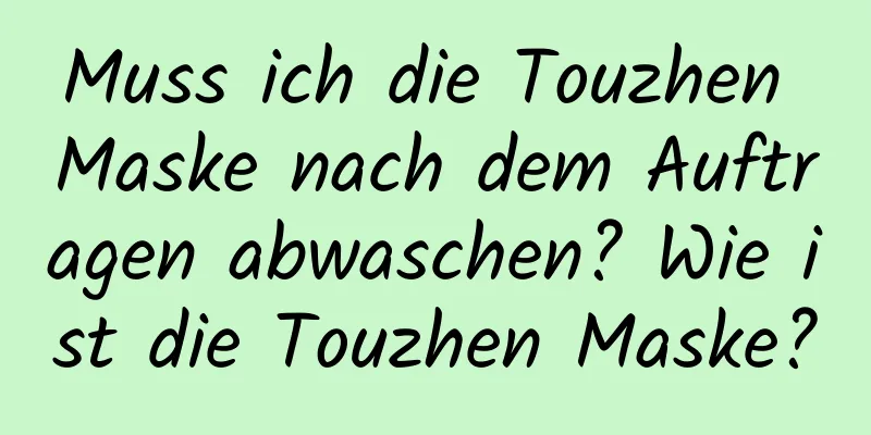 Muss ich die Touzhen Maske nach dem Auftragen abwaschen? Wie ist die Touzhen Maske?