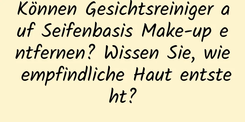 Können Gesichtsreiniger auf Seifenbasis Make-up entfernen? Wissen Sie, wie empfindliche Haut entsteht?