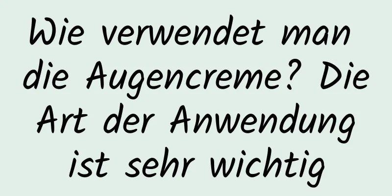 Wie verwendet man die Augencreme? Die Art der Anwendung ist sehr wichtig