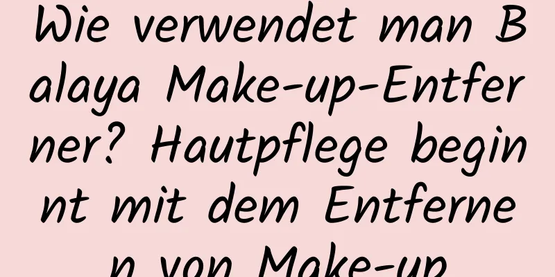 Wie verwendet man Balaya Make-up-Entferner? Hautpflege beginnt mit dem Entfernen von Make-up